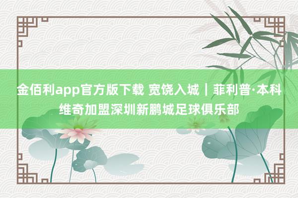 金佰利app官方版下载 宽饶入城｜菲利普·本科维奇加盟深圳新鹏城足球俱乐部
