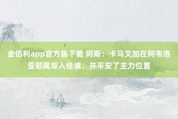 金佰利app官方版下载 阿斯：卡马文加在阿韦洛亚部属渐入佳境，并平安了主力位置
