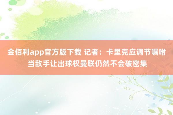 金佰利app官方版下载 记者：卡里克应调节嘱咐 当敌手让出球权曼联仍然不会破密集