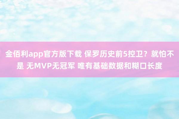 金佰利app官方版下载 保罗历史前5控卫？就怕不是 无MVP无冠军 唯有基础数据和糊口长度