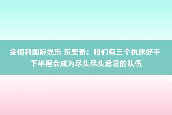 金佰利国际娱乐 东契奇：咱们有三个执球好手 下半程会成为尽头尽头危急的队伍