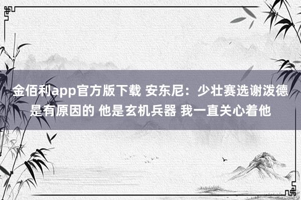 金佰利app官方版下载 安东尼：少壮赛选谢泼德是有原因的 他是玄机兵器 我一直关心着他