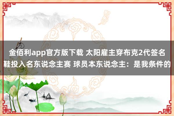 金佰利app官方版下载 太阳雇主穿布克2代签名鞋投入名东说念主赛 球员本东说念主：是我条件的
