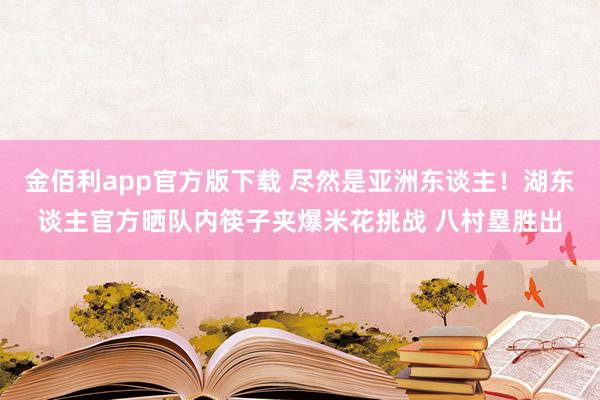 金佰利app官方版下载 尽然是亚洲东谈主！湖东谈主官方晒队内筷子夹爆米花挑战 八村塁胜出