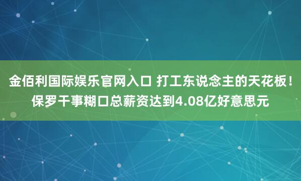 金佰利国际娱乐官网入口 打工东说念主的天花板！保罗干事糊口总薪资达到4.08亿好意思元