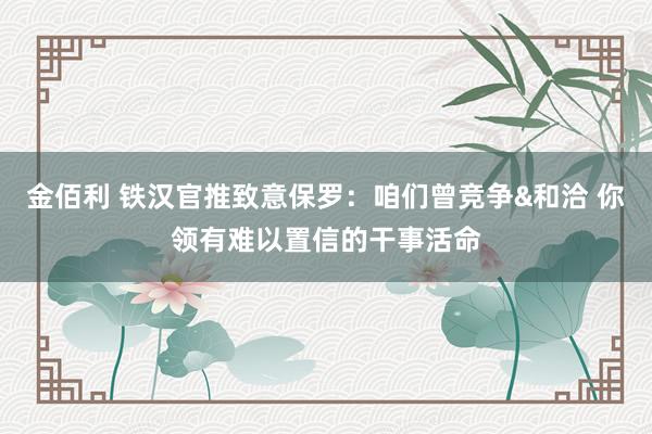 金佰利 铁汉官推致意保罗：咱们曾竞争&和洽 你领有难以置信的干事活命