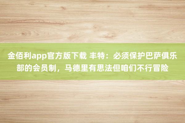 金佰利app官方版下载 丰特：必须保护巴萨俱乐部的会员制，马德里有思法但咱们不行冒险