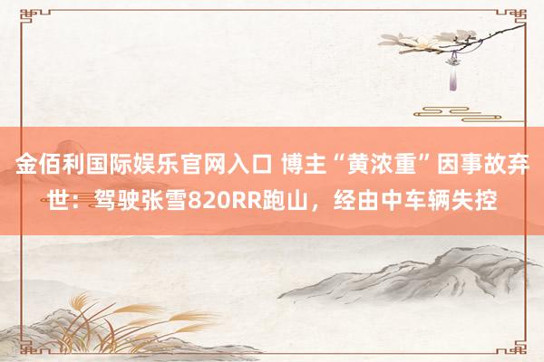 金佰利国际娱乐官网入口 博主“黄浓重”因事故弃世：驾驶张雪820RR跑山，经由中车辆失控