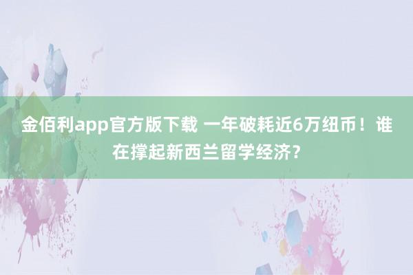金佰利app官方版下载 一年破耗近6万纽币！谁在撑起新西兰留学经济？