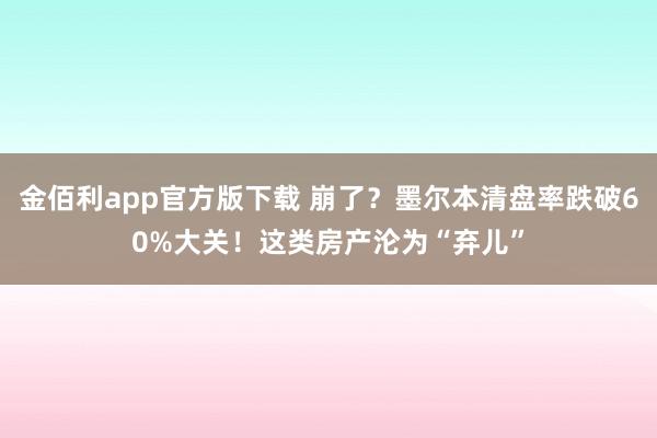 金佰利app官方版下载 崩了？墨尔本清盘率跌破60%大关！这类房产沦为“弃儿”