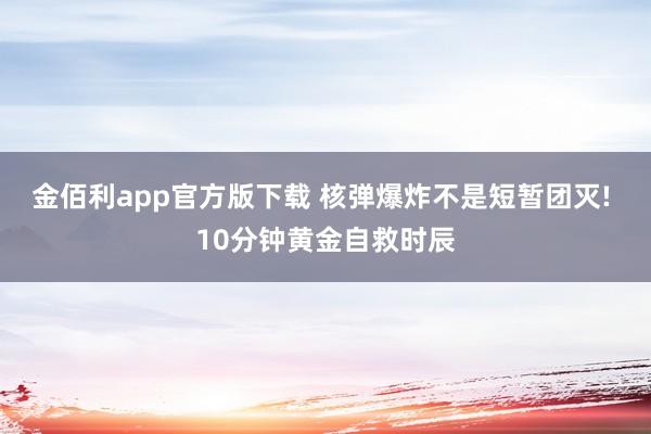 金佰利app官方版下载 核弹爆炸不是短暂团灭! 10分钟黄金自救时辰