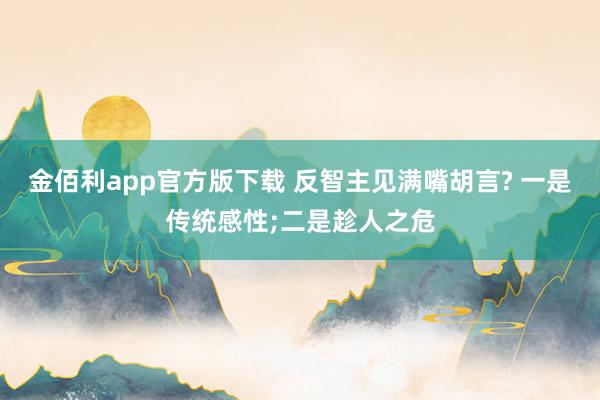 金佰利app官方版下载 反智主见满嘴胡言? 一是传统感性;二是趁人之危