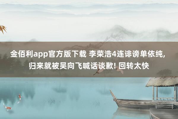 金佰利app官方版下载 李荣浩4连诽谤单依纯， 归来就被吴向飞喊话谈歉! 回转太快
