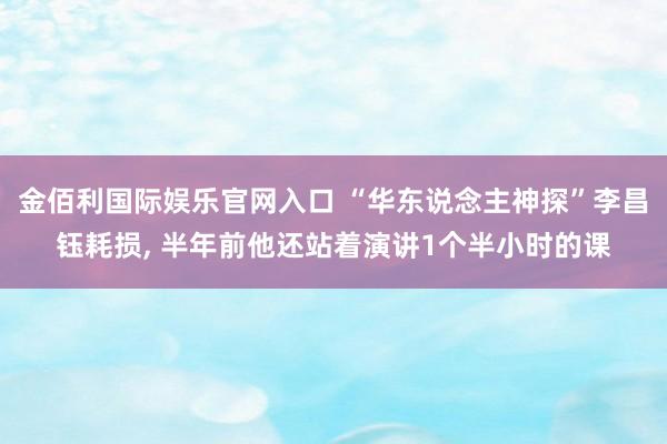 金佰利国际娱乐官网入口 “华东说念主神探”李昌钰耗损， 半年前他还站着演讲1个半小时的课