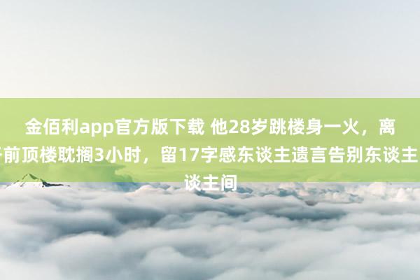 金佰利app官方版下载 他28岁跳楼身一火，离开前顶楼耽搁3小时，留17字感东谈主遗言告别东谈主间