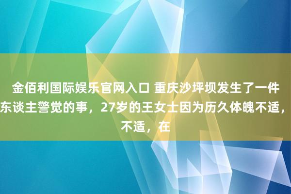 金佰利国际娱乐官网入口 重庆沙坪坝发生了一件让东谈主警觉的事，27岁的王女士因为历久体魄不适，在