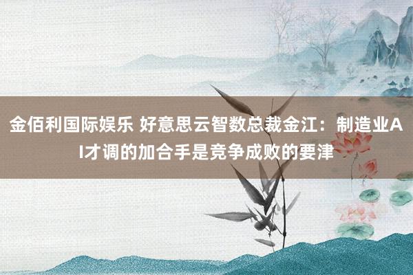金佰利国际娱乐 好意思云智数总裁金江：制造业AI才调的加合手是竞争成败的要津