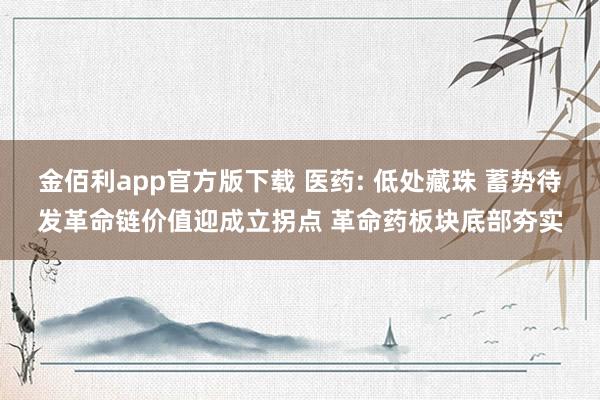 金佰利app官方版下载 医药: 低处藏珠 蓄势待发革命链价值迎成立拐点 革命药板块底部夯实