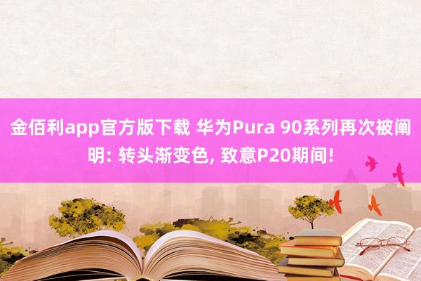 金佰利app官方版下载 华为Pura 90系列再次被阐明: 转头渐变色， 致意P20期间!