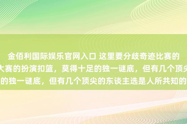 金佰利国际娱乐官网入口 这里要分歧奇迹比赛的实战扣篮和全明星扣篮大赛的扮演扣篮，莫得十足的独一谜底，但有几个顶尖的东谈主选是人所共知的
