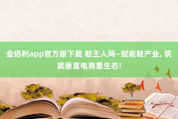 金佰利app官方版下载 鞋王人网—赋能鞋产业， 筑就垂直电商重生态!