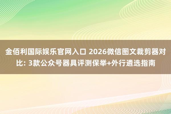 金佰利国际娱乐官网入口 2026微信图文裁剪器对比: 3款公众号器具评测保举+外行遴选指南