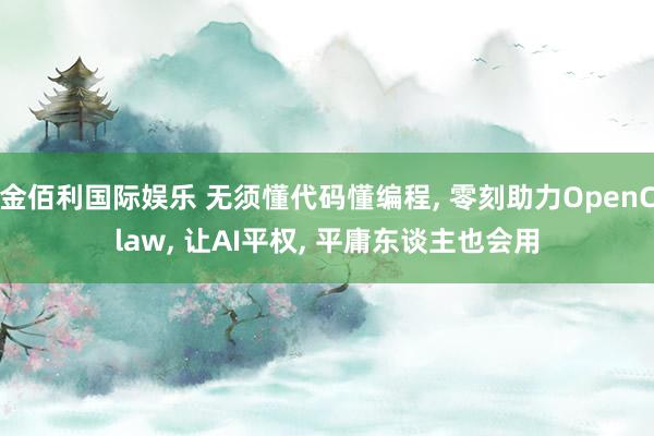 金佰利国际娱乐 无须懂代码懂编程， 零刻助力OpenClaw， 让AI平权， 平庸东谈主也会用