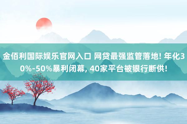 金佰利国际娱乐官网入口 网贷最强监管落地! 年化30%-50%暴利闭幕， 40家平台被银行断供!