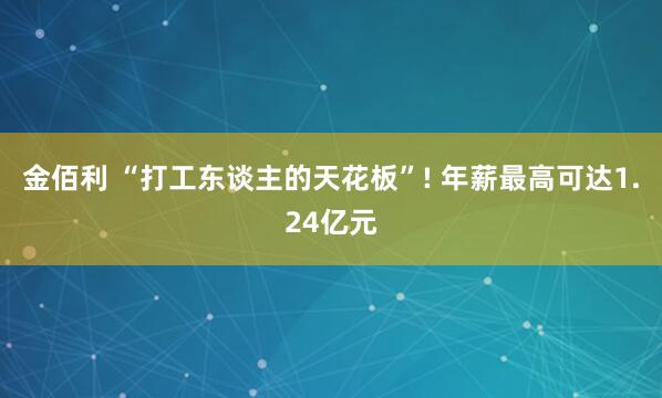 金佰利 “打工东谈主的天花板”! 年薪最高可达1.24亿元