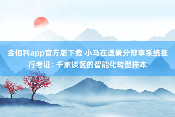 金佰利app官方版下载 小马在途景分辩享系统推行考证: 千家谈区的智能化转型样本