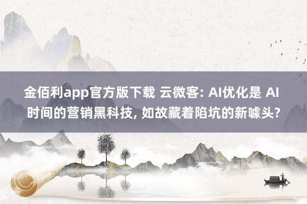 金佰利app官方版下载 云微客: AI优化是 AI 时间的营销黑科技， 如故藏着陷坑的新噱头?