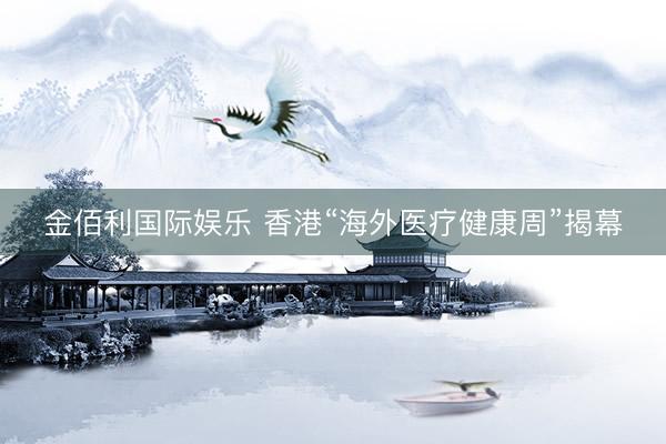 金佰利国际娱乐 香港“海外医疗健康周”揭幕