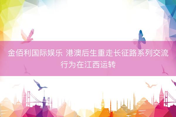 金佰利国际娱乐 港澳后生重走长征路系列交流行为在江西运转