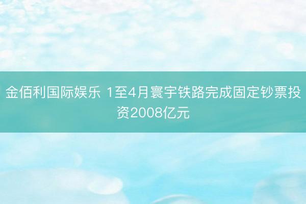 金佰利国际娱乐 1至4月寰宇铁路完成固定钞票投资2008亿元