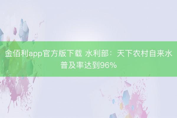 金佰利app官方版下载 水利部：天下农村自来水普及率达到96%