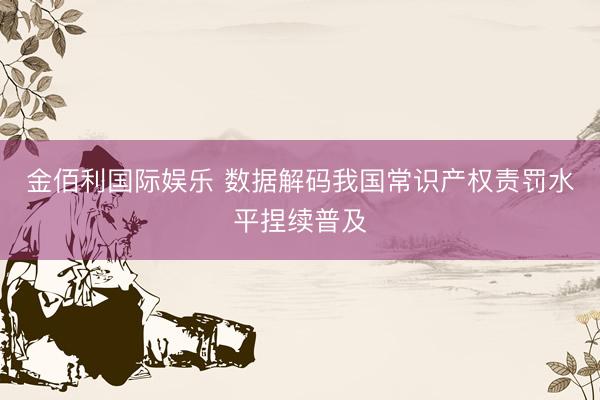金佰利国际娱乐 数据解码我国常识产权责罚水平捏续普及