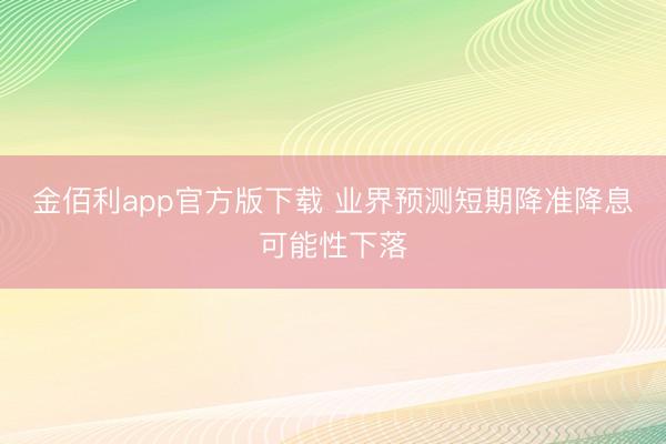 金佰利app官方版下载 业界预测短期降准降息可能性下落