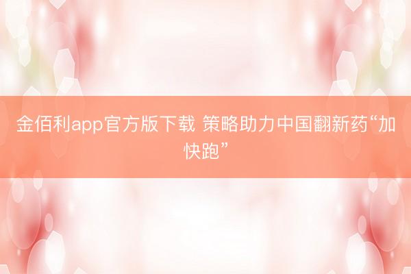 金佰利app官方版下载 策略助力中国翻新药“加快跑”