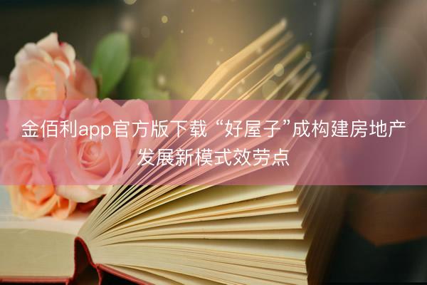 金佰利app官方版下载 “好屋子”成构建房地产发展新模式效劳点