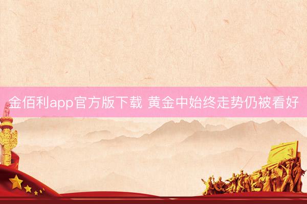 金佰利app官方版下载 黄金中始终走势仍被看好