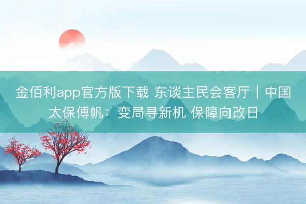 金佰利app官方版下载 东谈主民会客厅｜中国太保傅帆：变局寻新机 保障向改日