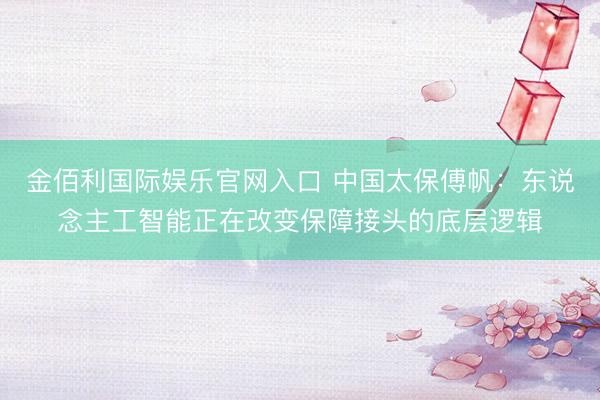 金佰利国际娱乐官网入口 中国太保傅帆：东说念主工智能正在改变保障接头的底层逻辑