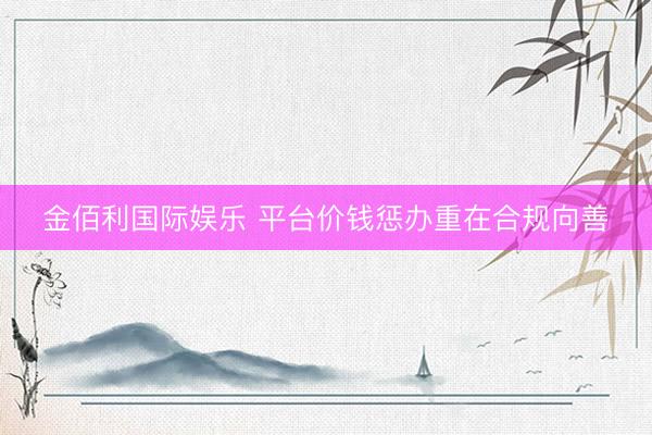 金佰利国际娱乐 平台价钱惩办重在合规向善