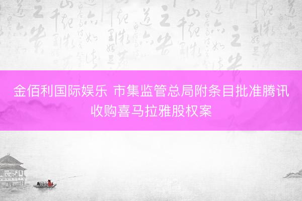 金佰利国际娱乐 市集监管总局附条目批准腾讯收购喜马拉雅股权案