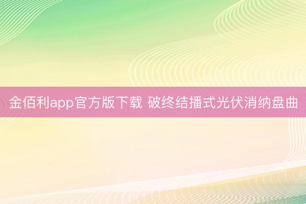 金佰利app官方版下载 破终结播式光伏消纳盘曲