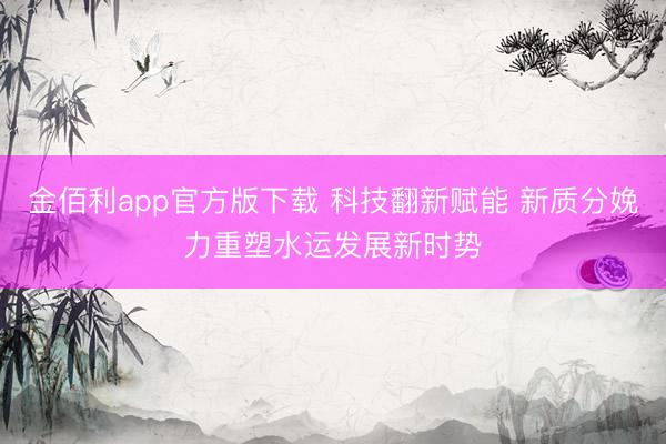金佰利app官方版下载 科技翻新赋能 新质分娩力重塑水运发展新时势