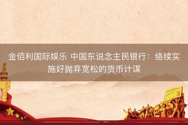 金佰利国际娱乐 中国东说念主民银行：络续实施好抛弃宽松的货币计谋