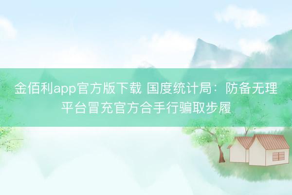 金佰利app官方版下载 国度统计局：防备无理平台冒充官方合手行骗取步履