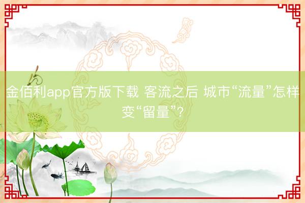 金佰利app官方版下载 客流之后 城市“流量”怎样变“留量”？