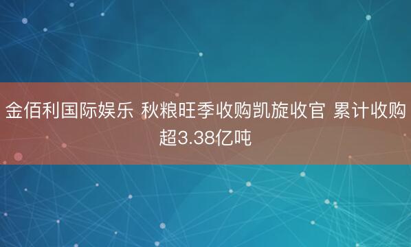 金佰利国际娱乐 秋粮旺季收购凯旋收官 累计收购超3.38亿吨